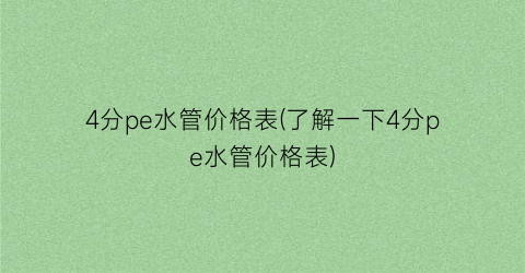 “4分pe水管价格表(了解一下4分pe水管价格表)