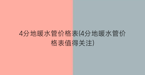 4分地暖水管价格表(4分地暖水管价格表值得关注)