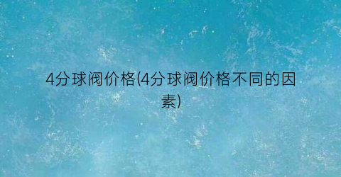 4分球阀价格(4分球阀价格不同的因素)