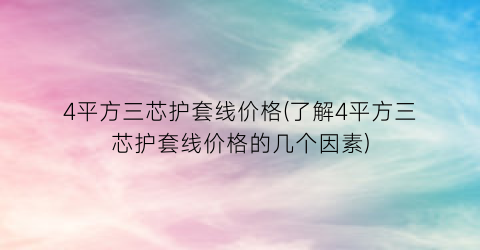 4平方三芯护套线价格(了解4平方三芯护套线价格的几个因素)