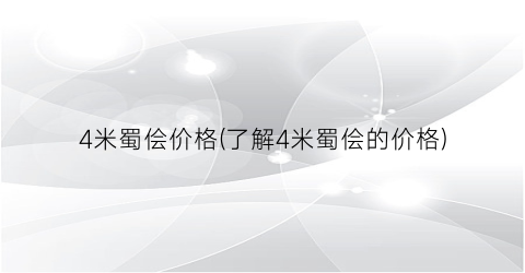 4米蜀侩价格(了解4米蜀侩的价格)