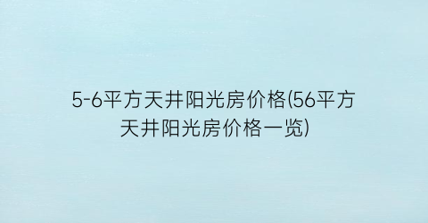 5-6平方天井阳光房价格(56平方天井阳光房价格一览)