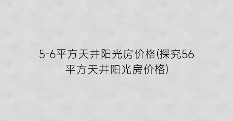 5-6平方天井阳光房价格(探究56平方天井阳光房价格)