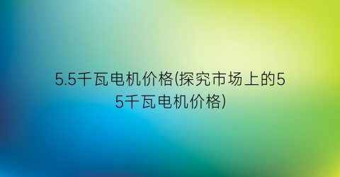 5.5千瓦电机价格(探究市场上的55千瓦电机价格)