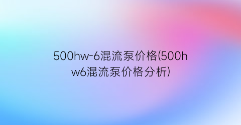 “500hw-6混流泵价格(500hw6混流泵价格分析)