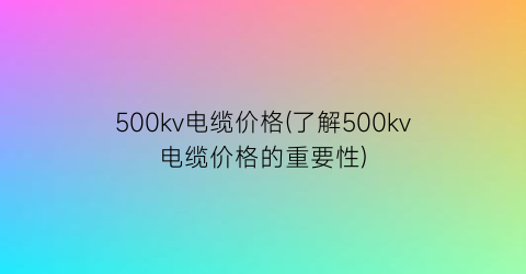 “500kv电缆价格(了解500kv电缆价格的重要性)