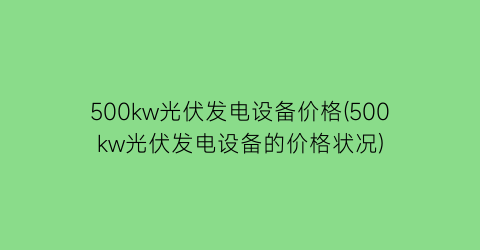 500kw光伏发电设备价格(500kw光伏发电设备的价格状况)
