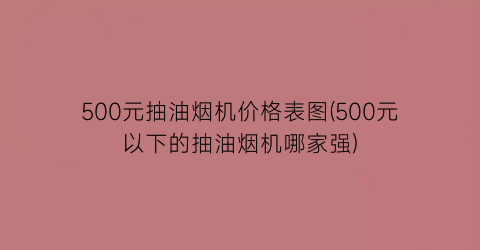 500元抽油烟机价格表图(500元以下的抽油烟机哪家强)