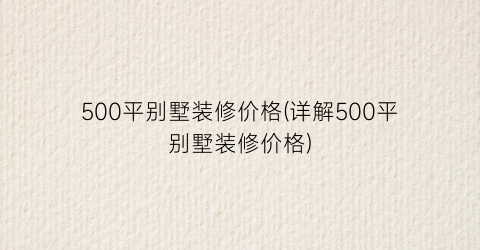 500平别墅装修价格(详解500平别墅装修价格)