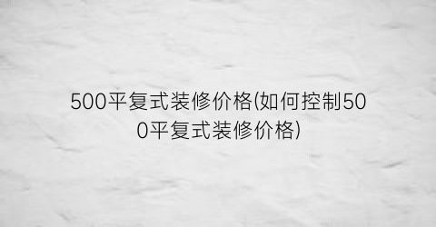 500平复式装修价格(如何控制500平复式装修价格)