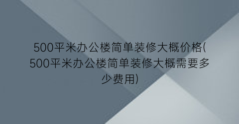 500平米办公楼简单装修大概价格(500平米办公楼简单装修大概需要多少费用)