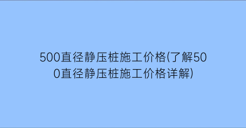 500直径静压桩施工价格(了解500直径静压桩施工价格详解)