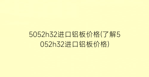5052h32进口铝板价格(了解5052h32进口铝板价格)