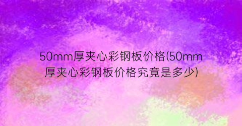 50mm厚夹心彩钢板价格(50mm厚夹心彩钢板价格究竟是多少)