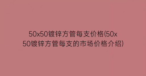 50x50镀锌方管每支价格(50x50镀锌方管每支的市场价格介绍)