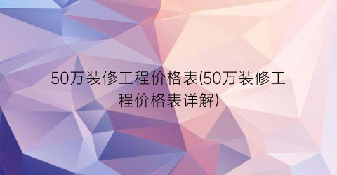 50万装修工程价格表(50万装修工程价格表详解)