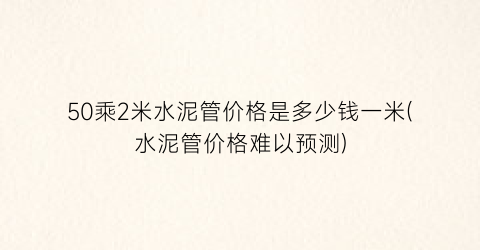 50乘2米水泥管价格是多少钱一米(水泥管价格难以预测)