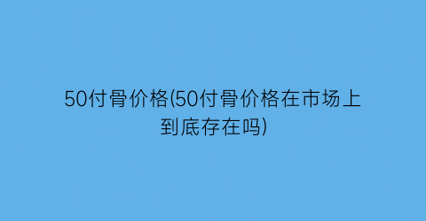 “50付骨价格(50付骨价格在市场上到底存在吗)