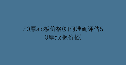 “50厚alc板价格(如何准确评估50厚alc板价格)