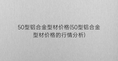 50型铝合金型材价格(50型铝合金型材价格的行情分析)