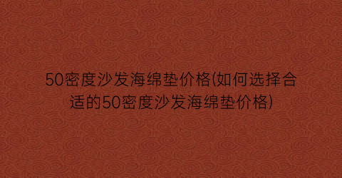 50密度沙发海绵垫价格(如何选择合适的50密度沙发海绵垫价格)