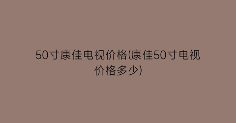 “50寸康佳电视价格(康佳50寸电视价格多少)