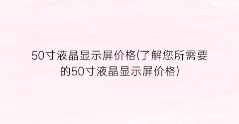 50寸液晶显示屏价格(了解您所需要的50寸液晶显示屏价格)