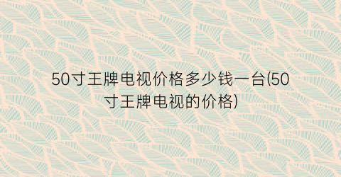 50寸王牌电视价格多少钱一台(50寸王牌电视的价格)