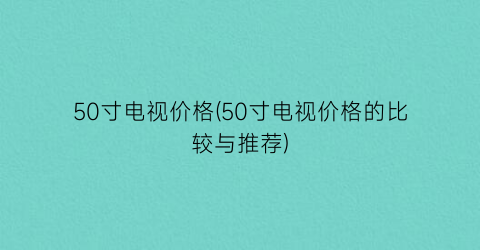 50寸电视价格(50寸电视价格的比较与推荐)