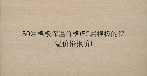 50岩棉板保温价格(50岩棉板的保温价格报价)