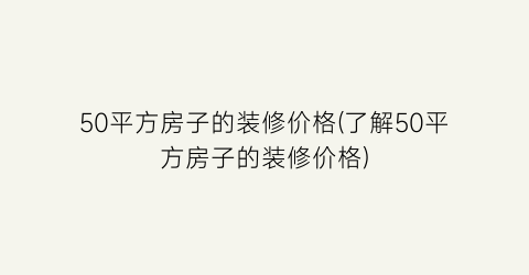 50平方房子的装修价格(了解50平方房子的装修价格)