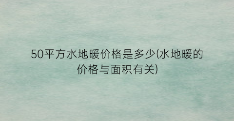 “50平方水地暖价格是多少(水地暖的价格与面积有关)