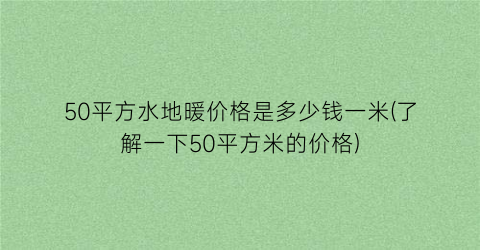 50平方水地暖价格是多少钱一米(了解一下50平方米的价格)