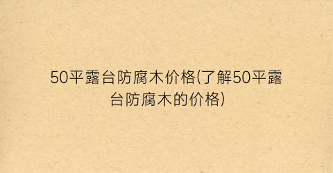 50平露台防腐木价格(了解50平露台防腐木的价格)