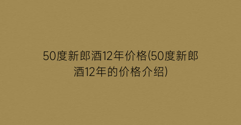 50度新郎酒12年价格(50度新郎酒12年的价格介绍)