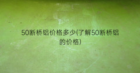 50断桥铝价格多少(了解50断桥铝的价格)