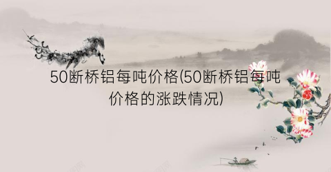 50断桥铝每吨价格(50断桥铝每吨价格的涨跌情况)