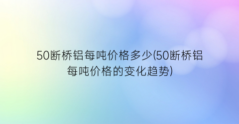 50断桥铝每吨价格多少(50断桥铝每吨价格的变化趋势)