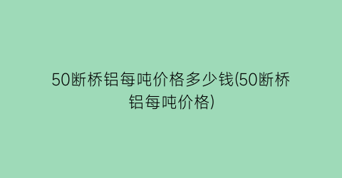 50断桥铝每吨价格多少钱(50断桥铝每吨价格)