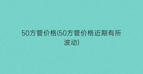 50方管价格(50方管价格近期有所波动)