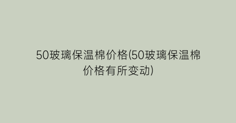 50玻璃保温棉价格(50玻璃保温棉价格有所变动)