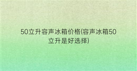 50立升容声冰箱价格(容声冰箱50立升是好选择)