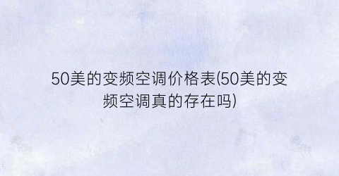 50美的变频空调价格表(50美的变频空调真的存在吗)