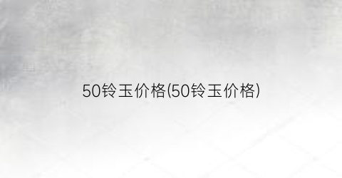 50铃玉价格(50铃玉价格)