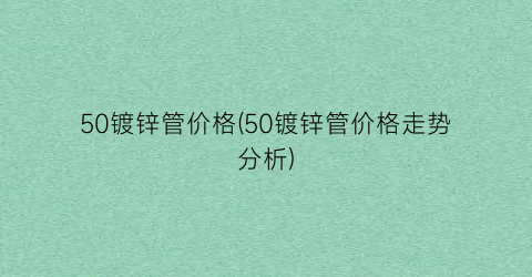 50镀锌管价格(50镀锌管价格走势分析)