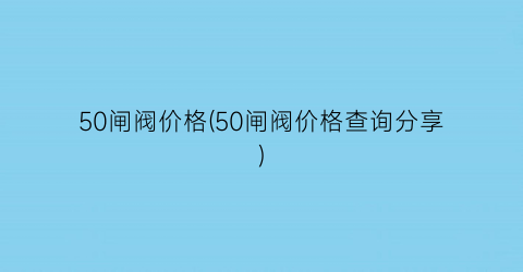 50闸阀价格(50闸阀价格查询分享)