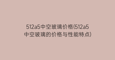 512a5中空玻璃价格(512a5中空玻璃的价格与性能特点)