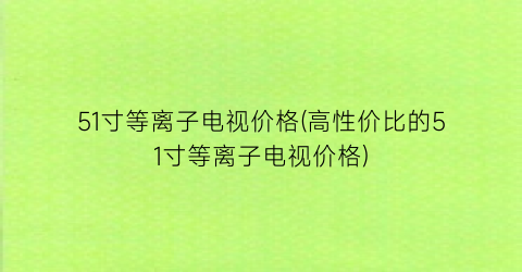 “51寸等离子电视价格(高性价比的51寸等离子电视价格)