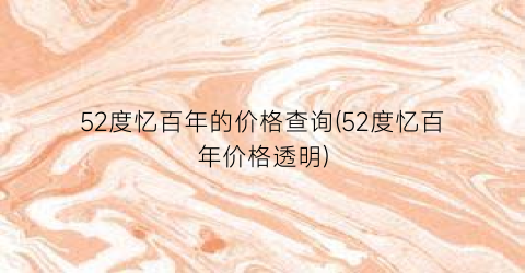52度忆百年的价格查询(52度忆百年价格透明)
