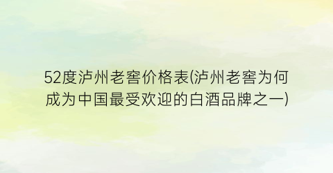52度泸州老窖价格表(泸州老窖为何成为中国最受欢迎的白酒品牌之一)